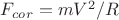$F_{cor}=mV^2/R$
