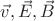 $\vec{v}, \vec{E}, \vec{B}$