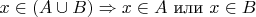 $x \in (A \cup B)  \Rightarrow  x \in A $ или $ x \in B $