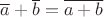 $\overline{a}+\overline{b}=\overline{a+b}$