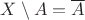 $X \setminus A = \overline{A}$