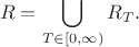 $$\displaysyle{R = \bigcup\limits_{T\in [0,\infty)}R_T}.$$