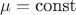 $\[\mu  = {\text{const}}\]$