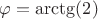 $\varphi = \arctg(2)$