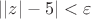 $| |z|-5 |<\varepsilon$
