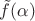 $\tilde{f}(\alpha)$