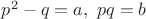$p^2-q=a,\ pq=b$