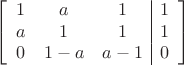 $$\left[
      \begin{array}{ccc|c}
       1 & a & 1 & 1 \\
        a & 1 & 1 & 1  \\     
        0 & 1-a& a-1 & 0\\
      \end{array}
    \right]$$