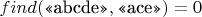 $find(\text{&laquo;abcde&raquo;}, \text{&laquo;ace&raquo;}) = 0$