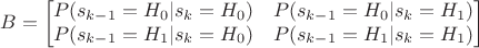 $$
B =
\begin{bmatrix}
P(s_{k-1}=H_0|s_{k}=H_0) & P(s_{k-1}=H_0|s_{k}=H_1) \\
P(s_{k-1}=H_1|s_{k}=H_0) & P(s_{k-1}=H_1|s_{k}=H_1)
\end{bmatrix}
$$ $$
B =
\begin{bmatrix}
P(s_{k-1}=H_0|s_{k}=H_0) & P(s_{k-1}=H_0|s_{k}=H_1) \\
P(s_{k-1}=H_1|s_{k}=H_0) & P(s_{k-1}=H_1|s_{k}=H_1)
\end{bmatrix}
$$