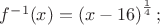 $% MathType!MTEF!2!1!+-
% feaafiart1ev1aaatCvAUfeBSjuyZL2yd9gzLbvyNv2CaerbuLwBLn
% hiov2DGi1BTfMBaeXatLxBI9gBaerbd9wDYLwzYbItLDharqqtubsr
% 4rNCHbGeaGqiVu0Je9sqqrpepC0xbbL8F4rqqrFfpeea0xe9Lq-Jc9
% vqaqpepm0xbba9pwe9Q8fs0-yqaqpepae9pg0FirpepeKkFr0xfr-x
% fr-xb9adbaqaaeGaciGaaiaabeqaamaabaabaaGcbaGaamOzamaaCa
% aaleqabaGaeyOeI0IaaGymaaaakiaacIcacaWG4bGaaiykaiabg2da
% 9maabmaabaGaamiEaiabgkHiTiaaigdacaaI2aaacaGLOaGaayzkaa
% WaaWbaaSqabeaadaWcaaqaaiaaigdaaeaacaaI0aaaaaaakiaacUda
% aaa!4380!
\[
f^{ - 1} (x) = \left( {x - 16} \right)^{\frac{1}{4}} ;
\]
$