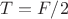 $T=F/2$