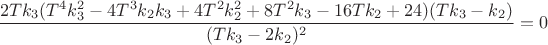 $$\frac{2 T k_3 (T^4 k_3^2-4 T^3 k_2 k_3+4 T^2 k_2^2+8 T^2 k_3-16 T k_2+24)(T k_3-k_2)}{(T k_3-2 k_2)^2} = 0$$ $$\frac{2 T k_3 (T^4 k_3^2-4 T^3 k_2 k_3+4 T^2 k_2^2+8 T^2 k_3-16 T k_2+24)(T k_3-k_2)}{(T k_3-2 k_2)^2} = 0$$