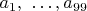 $a_1,\ \ldots, a_{99}$