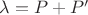 $\lambda = P+P'$