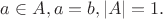 $a \in A, a = b, |A| = 1.$