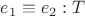 $e_1\equiv e_2:T$