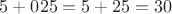 $5+025 = 5+25 = 30$
