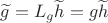 $\widetilde{g}=L_{g}\widetilde{h}=g\widetilde{h}$