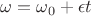 $\omega=\omega_0+\epsilon t$