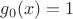$g_0(x)=1$ $g_0(x)=1$