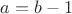 $a=b-1$