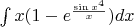 $\int x(1-e^{\frac{\sin x^4}x})dx$