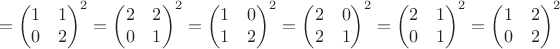 $$=\begin{pmatrix}1&1\\0&2\end{pmatrix}^2=\begin{pmatrix}2&2\\0&1\end{pmatrix}^2=\begin{pmatrix}1&0\\1&2\end{pmatrix}^2=\begin{pmatrix}2&0\\2&1\end{pmatrix}^2=\begin{pmatrix}2&1\\0&1\end{pmatrix}^2=\begin{pmatrix}1&2\\0&2\end{pmatrix}^2$$ $$=\begin{pmatrix}1&1\\0&2\end{pmatrix}^2=\begin{pmatrix}2&2\\0&1\end{pmatrix}^2=\begin{pmatrix}1&0\\1&2\end{pmatrix}^2=\begin{pmatrix}2&0\\2&1\end{pmatrix}^2=\begin{pmatrix}2&1\\0&1\end{pmatrix}^2=\begin{pmatrix}1&2\\0&2\end{pmatrix}^2$$