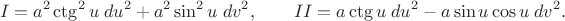 $$I=a^2\ctg^2u\;du^2+a^2\sin^2u\;dv^2,\qquad II=a\ctg u\;du^2-a\sin u\cos u\;dv^2.$$