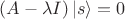 $(A - \lambda I) \left| s \right \rangle = 0$