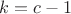 $ k = c-1$