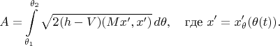 $$A=\int\limits_{\theta_1}^{\theta_2}\sqrt{2(h-V)(Mx',x')}\,d\theta,\quad\text{где } x'=x'_\theta(\theta(t)).$$