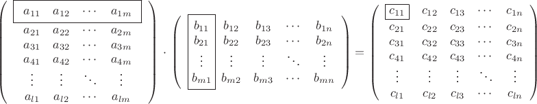 $$
\left(\begin{array}{c}
\boxed{\begin{array}{cccc}a_{11}&a_{12}&\cdots&a_{1m}\end{array}}\\
\begin{array}{cccc}a_{21}&a_{22}&\cdots&a_{2m}\\
a_{31}&a_{32}&\cdots&a_{3m}\\
a_{41}&a_{42}&\cdots&a_{4m}\\
\vdots&\vdots&\ddots&\vdots\\
a_{l1}&a_{l2}&\cdots&a_{lm}\end{array}\\
\end{array}\right)
\,\,\cdot\,\,
\left(\,\,\,
\boxed{\begin{array}{@{}c@{}}
b_{11}\\
b_{21}\\
\vdots\\
b_{m1}\\
\end{array}}
\begin{array}{ccccc}
b_{12}&b_{13}&\cdots&b_{1n}\\
b_{22}&b_{23}&\cdots&b_{2n}\\
\vdots&\vdots&\ddots&\vdots\\
b_{m2}&b_{m3}&\cdots&b_{mn}\\
\end{array}\right)
=
\left(\begin{array}{cccccc}
\boxed{c_{11}}&c_{12}&c_{13}&\cdots&c_{1n}\\
c_{21}&c_{22}&c_{23}&\cdots&c_{2n}\\
c_{31}&c_{32}&c_{33}&\cdots&c_{3n}\\
c_{41}&c_{42}&c_{43}&\cdots&c_{4n}\\
\vdots&\vdots&\vdots&\ddots&\vdots\\
c_{l1}&c_{l2}&c_{l3}&\cdots&c_{ln}\\
\end{array}\right)
$$
