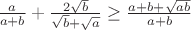 $\frac{a}{a+b}+\frac{2\sqrt{b}}{\sqrt{b}+\sqrt{a}}\geq\frac{a+b+\sqrt{ab}}{a+b}$