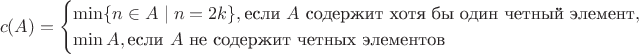 $$c(A) = \begin{cases} \min \{n \in A \mid n = 2k\}, \text{если $A$ содержит хотя бы один четный элемент},\\ \min A, \text{если $A$ не содержит четных элементов}\end{cases}$$