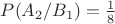$P(A_2 / B_1) = \frac 1 8$