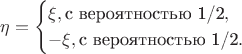 $$
\eta = \begin{cases}
\xi, \text{с вероятностью 1/2},\\
-\xi, \text{с вероятностью 1/2}.
\end{cases}
$$