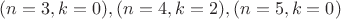 $(n=3,k=0),(n=4,k=2),(n=5,k=0)$