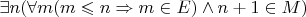 $\exists n(\forall m(m\leqslant n\Rightarrow m\in E)\wedge n+1\in M)$