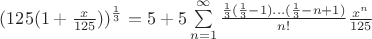 $(125(1+\frac{x}{125}))^{\frac{1}{3}} = 5 + 5\sum\limits_{n=1}^{\infty} \frac{\frac{1}{3}(\frac{1}{3}-1)...(\frac{1}{3}-n+1)}{n!}\frac{x^n}{125}$