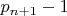 ${p_{n + 1}} - 1$