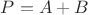$P = A + B$