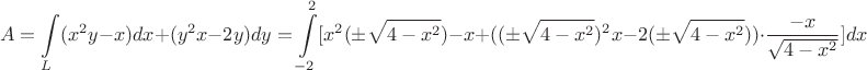 $$A=\int\limits_{L}(x^2y-x)dx+(y^2x-2y)dy=\int\limits_{-2}^{2}[x^2(\pm \sqrt{4-x^2})-x+((\pm \sqrt{4-x^2})^2x-2(\pm \sqrt{4-x^2}))\cdot \dfrac{-x}{\sqrt{4-x^2}}]dx$$