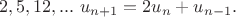 $$2,5,12,...\ u_{n+1}=2u_n+u_{n-1}.$$ $$2,5,12,...\ u_{n+1}=2u_n+u_{n-1}.$$