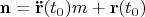 $\mathbf{n} = \mathbf{\ddot{r}}(t_0)m + \mathbf{r}(t_0) $