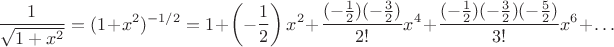 $${1\over\sqrt{1+x^2}}=(1+x^2)^{-1/2}=1+\left(-{1\over2}\right)x^2+{(-{1\over2})(-{3\over2})\over2!}x^4+{(-{1\over2})(-{3\over2})(-{5\over2})\over3!}x^6+\dots$$