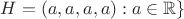 $H = {(a, a, a, a) : a\in \mathbb{R}\}$