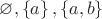 $ \varnothing, \left\lbrace a \right\rbrace, \left\lbrace a, b \right\rbrace $