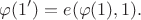 $$\varphi(1')=e(\varphi(1), 1).$$