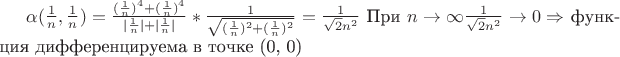 $
\alpha(\frac{1}{n}, \frac{1}{n}) = \frac{(\frac{1}{n})^4 + (\frac{1}{n})^4}{|\frac{1}{n}| + |\frac{1}{n}|} * \frac{1}{\sqrt{(\frac{1}{n})^2 + (\frac{1}{n})^2}} = \frac{1}{\sqrt{2}n^2}$
При $n \to \infty \frac{1}{\sqrt{2}n^2} \to 0 \Rightarrow$ функция дифференцируема в точке (0, 0)